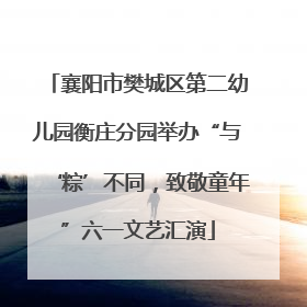 襄阳市樊城区第二幼儿园衡庄分园举办“与‘粽’不同，致敬童年”六一文艺汇演