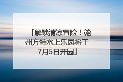 解锁清凉冒险！赣州方特水上乐园将于7月5日开园