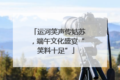 运河笑声传姑苏，端午文化盛宴“笑料十足”