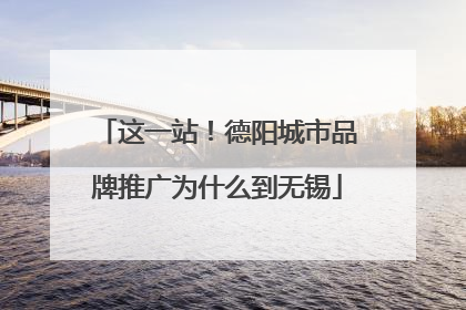 这一站！德阳城市品牌推广为什么到无锡