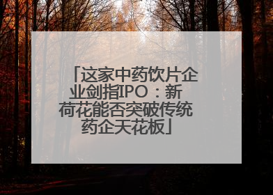 这家中药饮片企业剑指IPO：新荷花能否突破传统药企天花板
