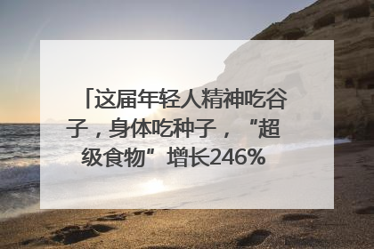 这届年轻人精神吃谷子，身体吃种子，“超级食物”增长246%｜变革618