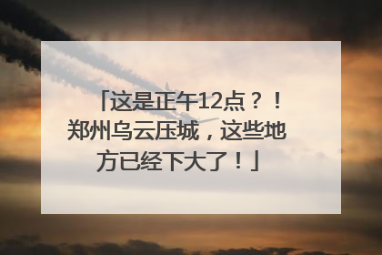这是正午12点？！郑州乌云压城，这些地方已经下大了！