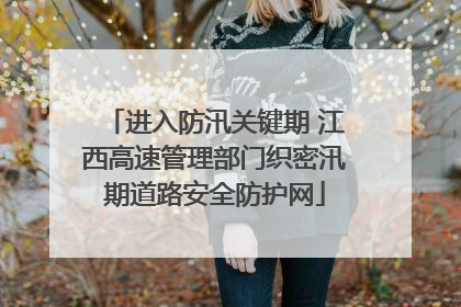 进入防汛关键期 江西高速管理部门织密汛期道路安全防护网