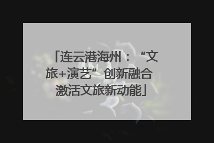连云港海州：“文旅+演艺”创新融合 激活文旅新动能