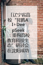 辽宁省高校“昇腾AI+DeepSeek：重构高校教育科技生态”研讨会在沈阳成功举办