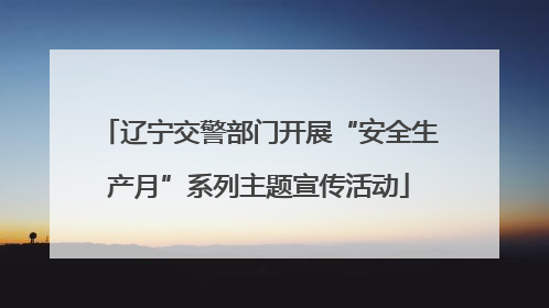 辽宁交警部门开展“安全生产月”系列主题宣传活动