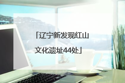 辽宁新发现红山文化遗址44处