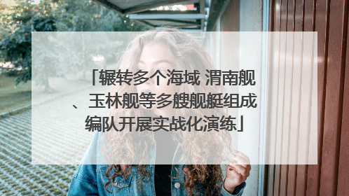 辗转多个海域 渭南舰、玉林舰等多艘舰艇组成编队开展实战化演练