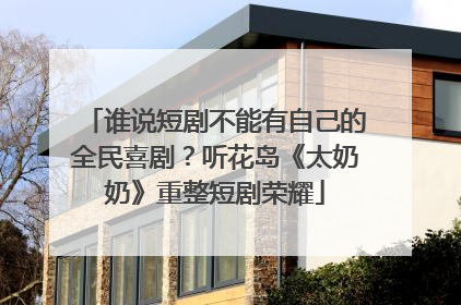 谁说短剧不能有自己的全民喜剧？听花岛《太奶奶》重整短剧荣耀