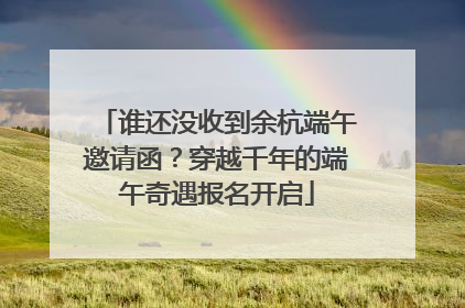 谁还没收到余杭端午邀请函？穿越千年的端午奇遇报名开启