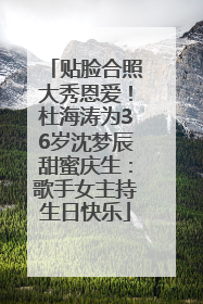 贴脸合照大秀恩爱！杜海涛为36岁沈梦辰甜蜜庆生：歌手女主持生日快乐
