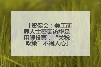 贸促会：美工商界人士密集访华是用脚投票，“关税政策”不得人心