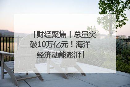 财经聚焦丨总量突破10万亿元！海洋经济动能澎湃