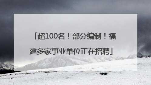 超100名！部分编制！福建多家事业单位正在招聘