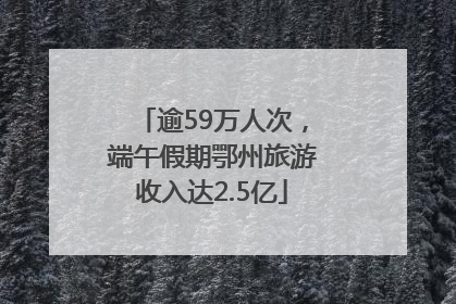 逾59万人次，端午假期鄂州旅游收入达2.5亿