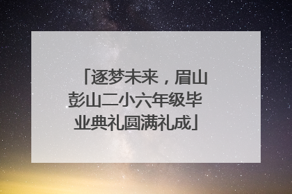逐梦未来，眉山彭山二小六年级毕业典礼圆满礼成