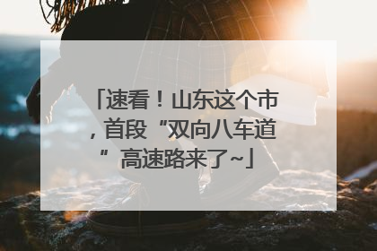 速看！山东这个市，首段“双向八车道”高速路来了~