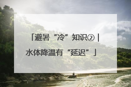 避暑“冷”知识②｜水体降温有“延迟”
