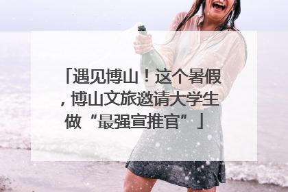 遇见博山！这个暑假，博山文旅邀请大学生做“最强宣推官”
