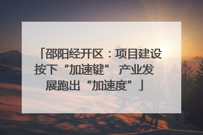 邵阳经开区：项目建设按下“加速键” 产业发展跑出“加速度”