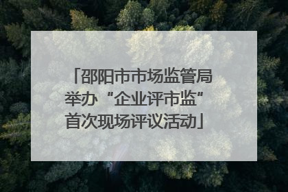 邵阳市市场监管局举办“企业评市监”首次现场评议活动