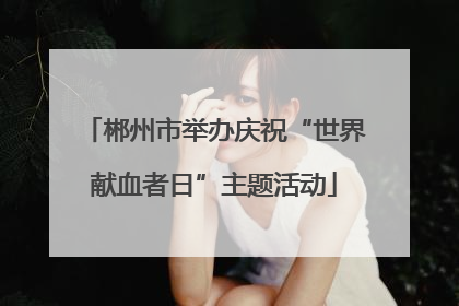 郴州市举办庆祝“世界献血者日”主题活动