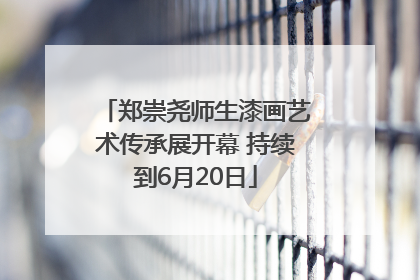 郑崇尧师生漆画艺术传承展开幕 持续到6月20日