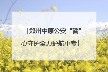 郑州中原公安“警”心守护全力护航中考