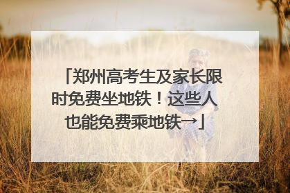 郑州高考生及家长限时免费坐地铁！这些人也能免费乘地铁→