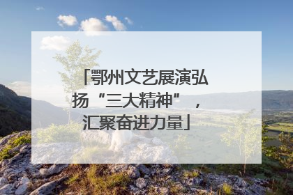 鄂州文艺展演弘扬“三大精神”，汇聚奋进力量