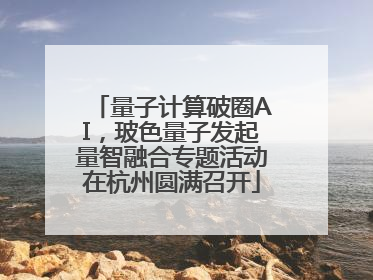 量子计算破圈AI，玻色量子发起量智融合专题活动在杭州圆满召开