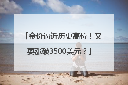 金价逼近历史高位！又要涨破3500美元？