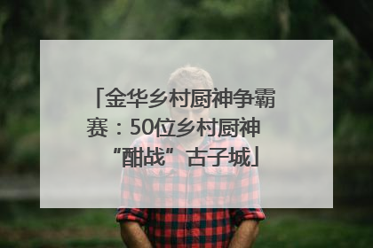 金华乡村厨神争霸赛：50位乡村厨神“酣战”古子城