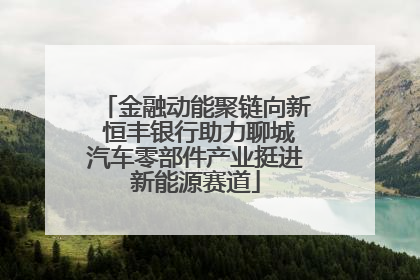 金融动能聚链向新 恒丰银行助力聊城汽车零部件产业挺进新能源赛道