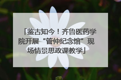 鉴古知今！齐鲁医药学院开展“管仲纪念馆”现场情景思政课教学