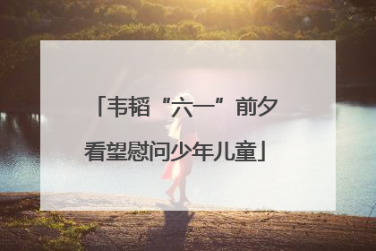 韦韬“六一”前夕看望慰问少年儿童