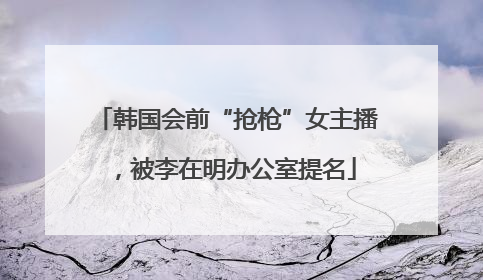 韩国会前“抢枪”女主播，被李在明办公室提名