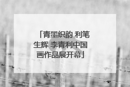 青墨织韵 利笔生辉 李青利中国画作品展开幕