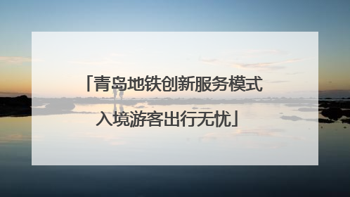 青岛地铁创新服务模式 入境游客出行无忧