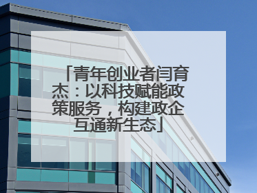 青年创业者闫育杰：以科技赋能政策服务，构建政企互通新生态