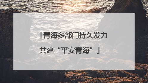 青海多部门持久发力共建“平安青海”