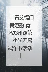 青艾缀门传楚韵 青岛郑州路第二小学开展端午节活动