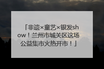 非遗×童艺×银发show！兰州市城关区这场公益集市火热开市！