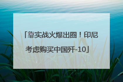 靠实战火爆出圈！印尼考虑购买中国歼-10