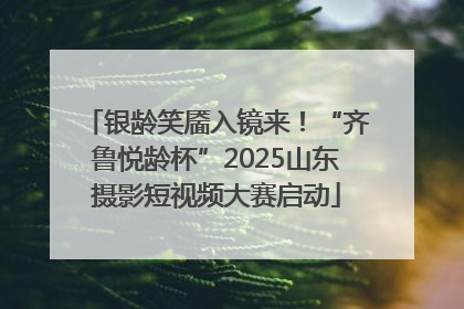 银龄笑靥入镜来！“齐鲁悦龄杯”2025山东摄影短视频大赛启动