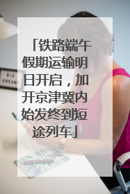 铁路端午假期运输明日开启，加开京津冀内始发终到短途列车