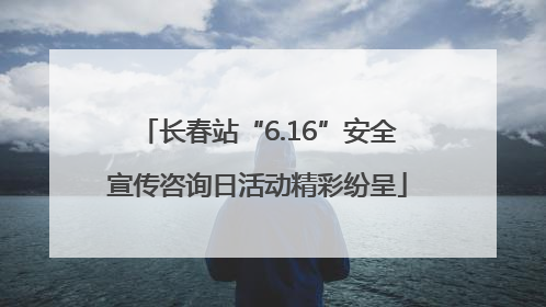 长春站“6.16”安全宣传咨询日活动精彩纷呈