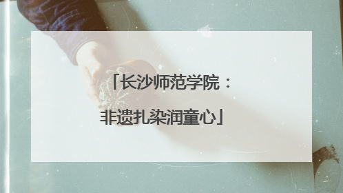 长沙师范学院：非遗扎染润童心