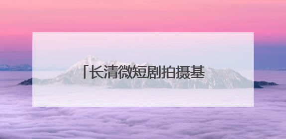 长清微短剧拍摄基地入选山东省微短剧摄制基地榜单